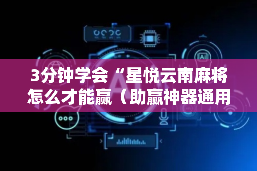 3分钟学会“星悦云南麻将怎么才能赢（助赢神器通用版）