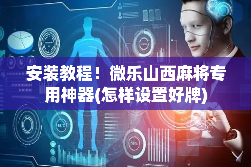 安装教程！微乐山西麻将专用神器(怎样设置好牌)