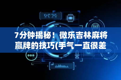 7分钟揭秘！微乐吉林麻将赢牌的技巧(手气一直很差)