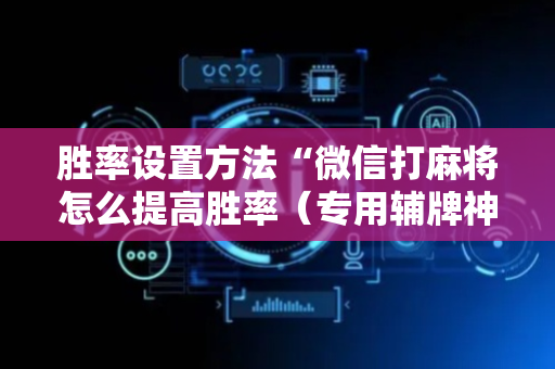 胜率设置方法“微信打麻将怎么提高胜率（专用辅牌神器免安装）