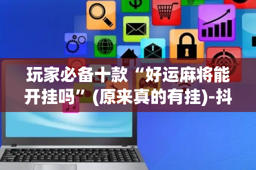 玩家必备十款“好运麻将能开挂吗”(原来真的有挂)-抖音