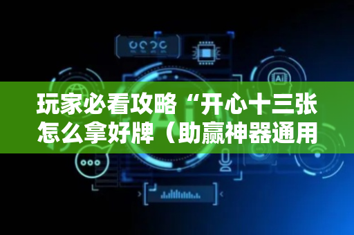 玩家必看攻略“开心十三张怎么拿好牌（助赢神器通用版）