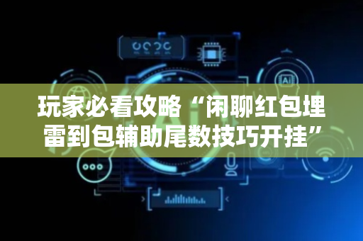 玩家必看攻略“闲聊红包埋雷到包辅助尾数技巧开挂”（详细透视教程）-哔哩哔哩