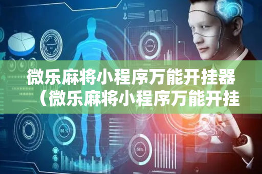 微乐麻将小程序万能开挂器（微乐麻将小程序万能开挂器游戏亮点）