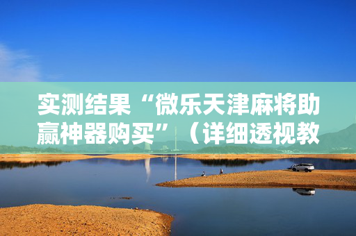 实测结果“微乐天津麻将助赢神器购买”（详细透视教程）-哔哩哔哩