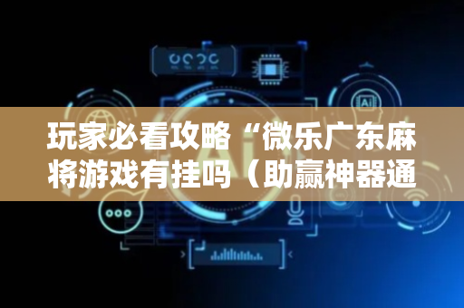 玩家必看攻略“微乐广东麻将游戏有挂吗（助赢神器通用版）