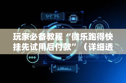 玩家必备教程“微乐跑得快挂先试用后付款”（详细透视教程）-哔哩哔哩