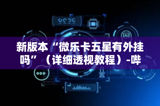 新版本“微乐卡五星有外挂吗”（详细透视教程）-哔哩哔哩
