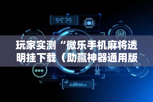 玩家实测“微乐手机麻将透明挂下载（助赢神器通用版）