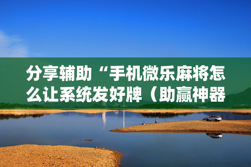 分享辅助“手机微乐麻将怎么让系统发好牌（助赢神器通用版）