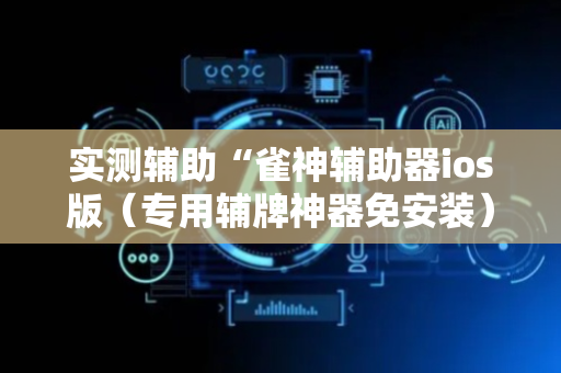 实测辅助“雀神辅助器ios版（专用辅牌神器免安装）