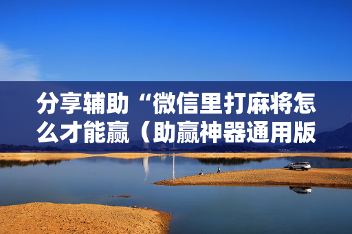 分享辅助“微信里打麻将怎么才能赢（助赢神器通用版）