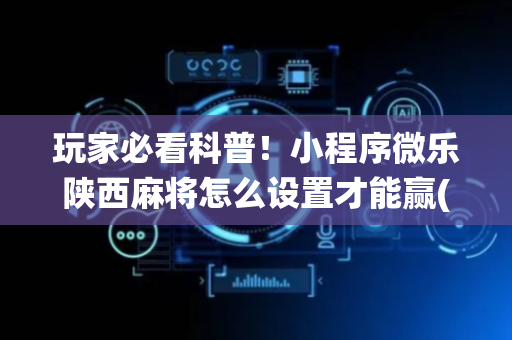 玩家必看科普！小程序微乐陕西麻将怎么设置才能赢(怎么打系统才能给好牌)