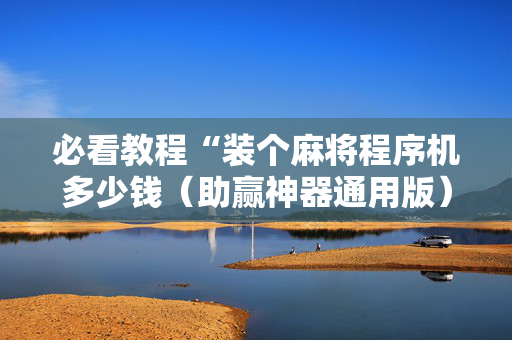 必看教程“装个麻将程序机多少钱（助赢神器通用版）