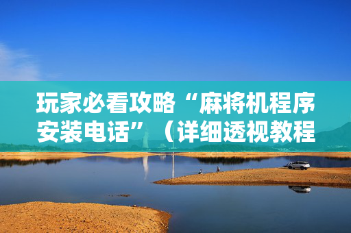 玩家必看攻略“麻将机程序安装电话”（详细透视教程）-哔哩哔哩