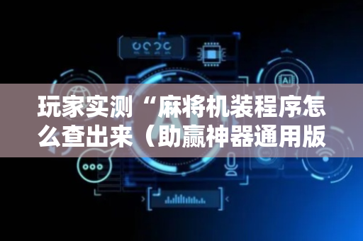 玩家实测“麻将机装程序怎么查出来（助赢神器通用版）