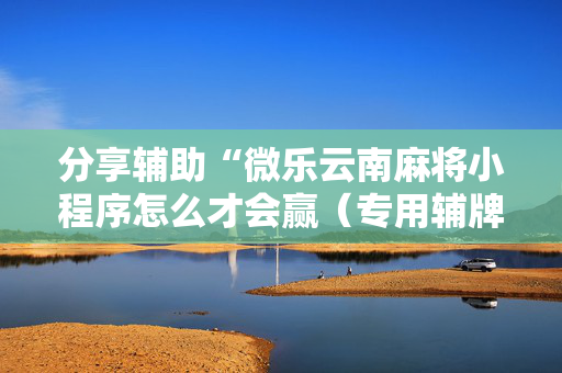 分享辅助“微乐云南麻将小程序怎么才会赢（专用辅牌神器免安装）