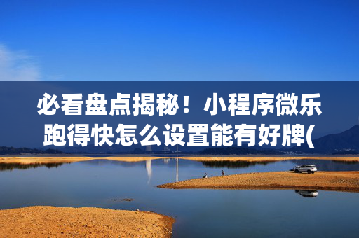 必看盘点揭秘！小程序微乐跑得快怎么设置能有好牌(怎样能抓到好牌)