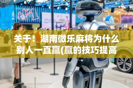关于！湖南微乐麻将为什么别人一直赢(赢的技巧提高胜率)