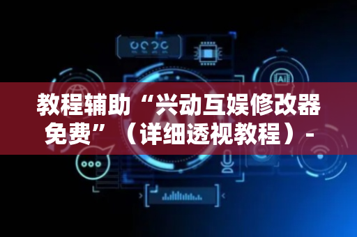 教程辅助“兴动互娱修改器免费”（详细透视教程）-哔哩哔哩