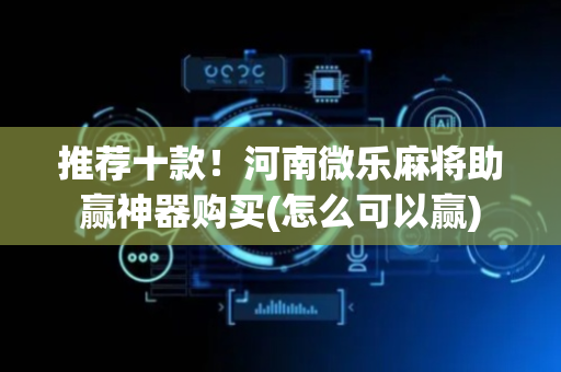 推荐十款！河南微乐麻将助赢神器购买(怎么可以赢)