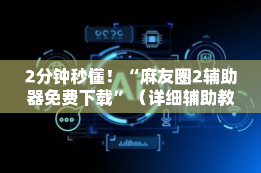 2分钟秒懂！“麻友圈2辅助器免费下载”（详细辅助教程）-哔哩哔哩