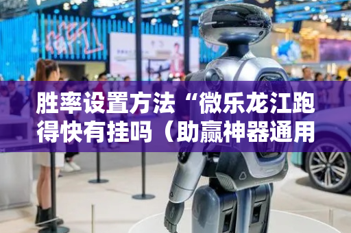胜率设置方法“微乐龙江跑得快有挂吗（助赢神器通用版）