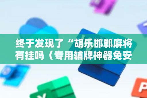 终于发现了“胡乐邯郸麻将有挂吗（专用辅牌神器免安装）