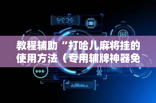 教程辅助“打哈儿麻将挂的使用方法（专用辅牌神器免安装）