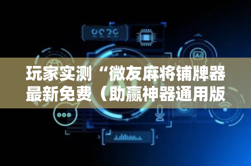玩家实测“微友麻将铺牌器最新免费（助赢神器通用版）