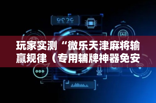 玩家实测“微乐天津麻将输赢规律（专用辅牌神器免安装）