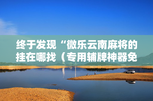 终于发现“微乐云南麻将的挂在哪找（专用辅牌神器免安装）