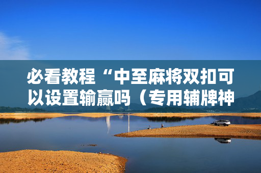 必看教程“中至麻将双扣可以设置输赢吗（专用辅牌神器免安装）