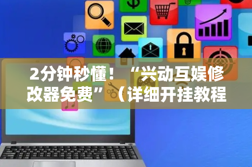 2分钟秒懂！“兴动互娱修改器免费”（详细开挂教程）-哔哩哔哩