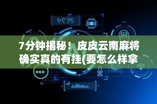 7分钟揭秘！皮皮云南麻将确实真的有挂(要怎么样拿到好牌)