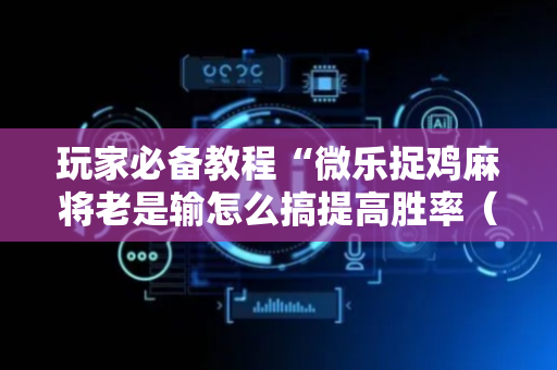 玩家必备教程“微乐捉鸡麻将老是输怎么搞提高胜率（专用辅牌神器免安装）