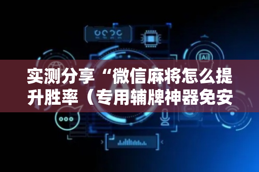 实测分享“微信麻将怎么提升胜率（专用辅牌神器免安装）