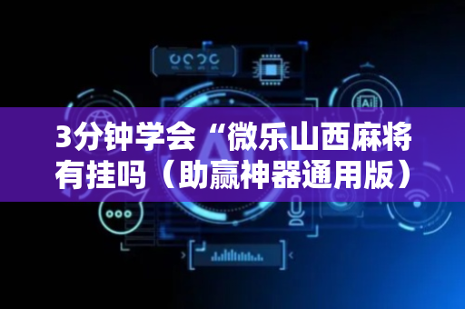 3分钟学会“微乐山西麻将有挂吗（助赢神器通用版）