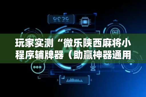 玩家实测“微乐陕西麻将小程序辅牌器（助赢神器通用版）