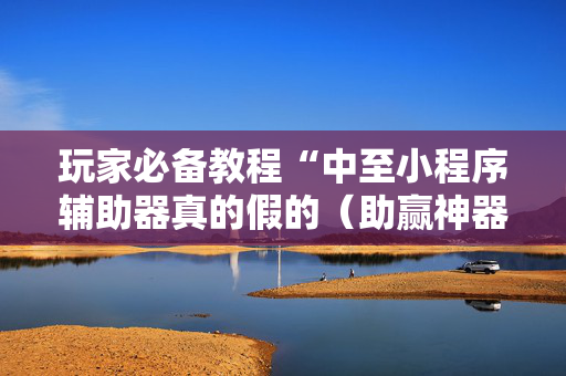玩家必备教程“中至小程序辅助器真的假的（助赢神器通用版）