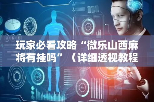玩家必看攻略“微乐山西麻将有挂吗”（详细透视教程）-哔哩哔哩