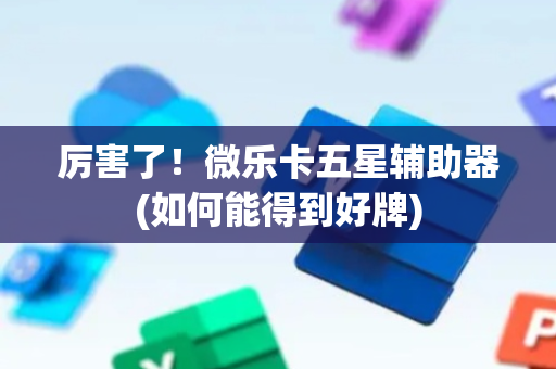 厉害了！微乐卡五星辅助器(如何能得到好牌)