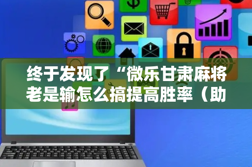 终于发现了“微乐甘肃麻将老是输怎么搞提高胜率（助赢神器通用版）