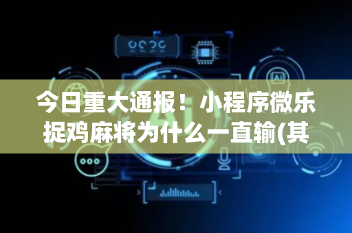今日重大通报！小程序微乐捉鸡麻将为什么一直输(其实是有挂的)