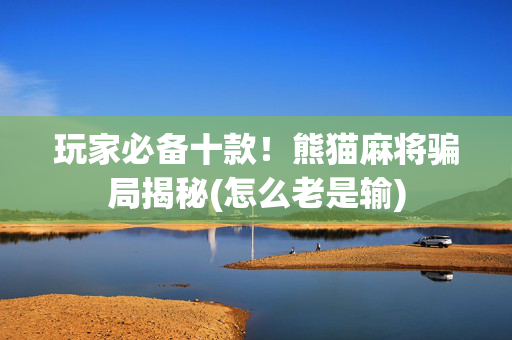 玩家必备十款！熊猫麻将骗局揭秘(怎么老是输)