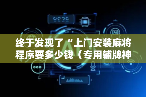 终于发现了“上门安装麻将程序要多少钱（专用辅牌神器免安装）