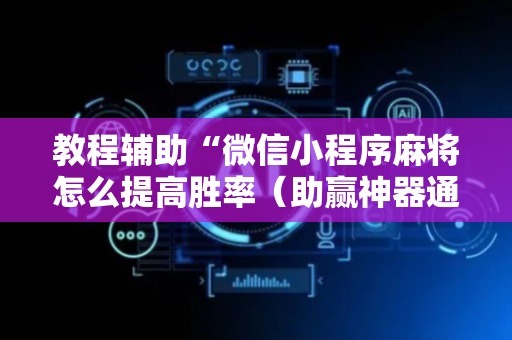 教程辅助“微信小程序麻将怎么提高胜率（助赢神器通用版）