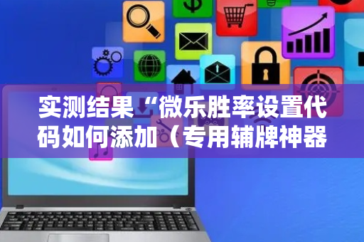 实测结果“微乐胜率设置代码如何添加（专用辅牌神器免安装）