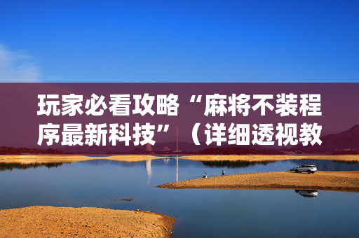 玩家必看攻略“麻将不装程序最新科技”（详细透视教程）-哔哩哔哩