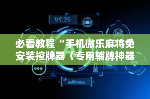 必看教程“手机微乐麻将免安装控牌器（专用辅牌神器免安装）